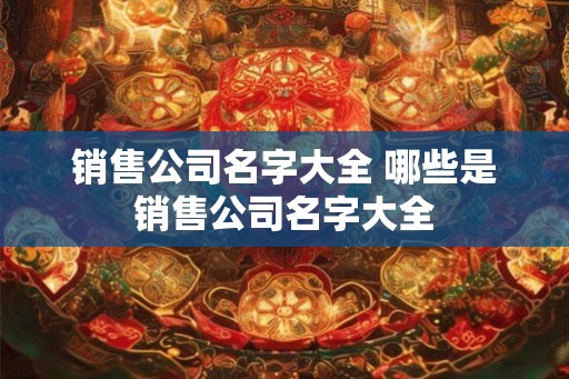 销售公司名字大全 哪些是销售公司名字大全