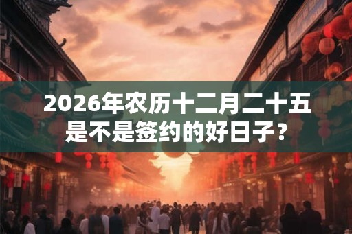 2026年农历十二月二十五是不是签约的好日子？