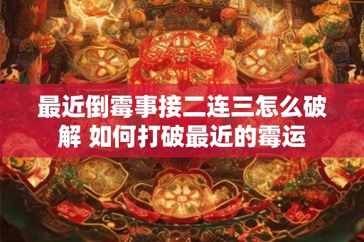 最近倒霉事接二连三怎么破解 如何打破最近的霉运