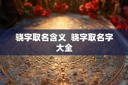 骁字取名含义  骁字取名字大全