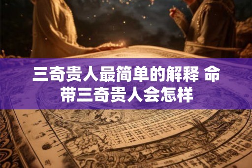 三奇贵人最简单的解释 命带三奇贵人会怎样 三奇贵人最简单的解释 命带三奇贵人会怎样