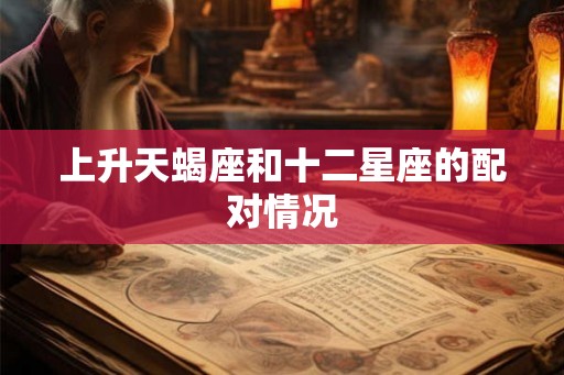 上升天蝎座和十二星座的配对情况 上升天蝎座和十二星座的配对情况
