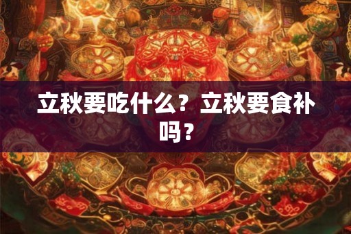 立秋要吃什么?立秋要食补吗? 立秋要吃什么?立秋要食补吗?