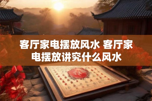 客厅家电摆放风水 客厅家电摆放讲究什么风水