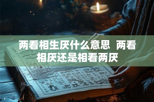 两看相生厌什么意思  两看相厌还是相看两厌
