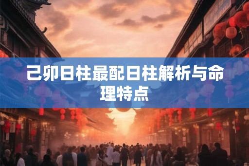 己卯日柱最配日柱解析与命理特点