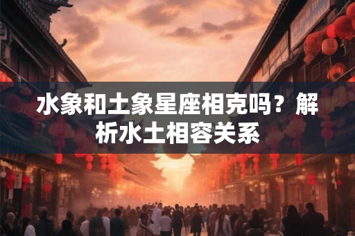 水象和土象星座相克吗？解析水土相容关系