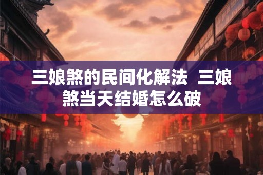 三娘煞的民间化解法  三娘煞当天结婚怎么破