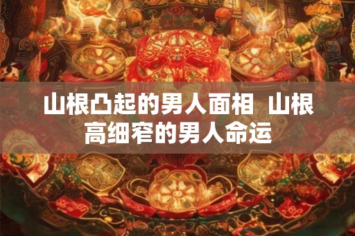 山根凸起的男人面相  山根高细窄的男人命运