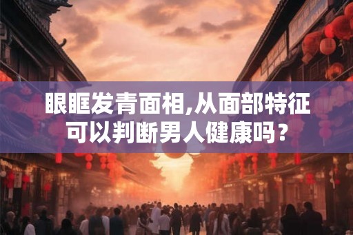 眼眶发青面相,从面部特征可以判断男人健康吗？