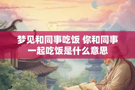 梦见和同事吃饭 你和同事一起吃饭是什么意思