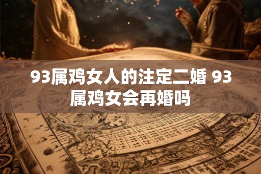 93属鸡女人的注定二婚 93属鸡女会再婚吗