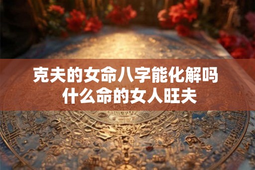 克夫的女命八字能化解吗  什么命的女人旺夫
