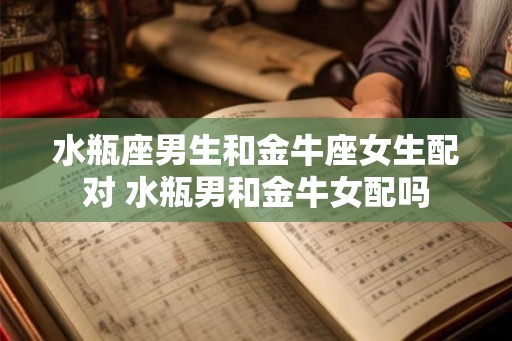 水瓶座男生和金牛座女生配对 水瓶男和金牛女配吗