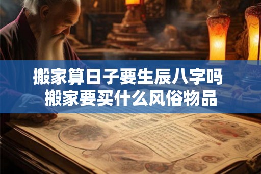 搬家算日子要生辰八字吗 搬家要买什么风俗物品