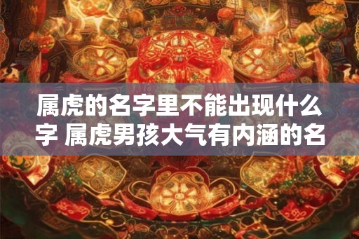 属虎的名字里不能出现什么字 属虎男孩大气有内涵的名字