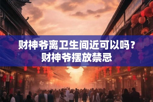 财神爷离卫生间近可以吗？财神爷摆放禁忌