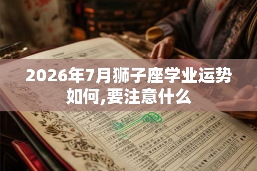2026年7月狮子座学业运势如何,要注意什么