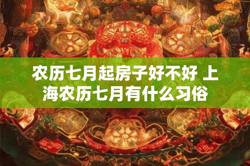 农历七月起房子好不好 上海农历七月有什么习俗