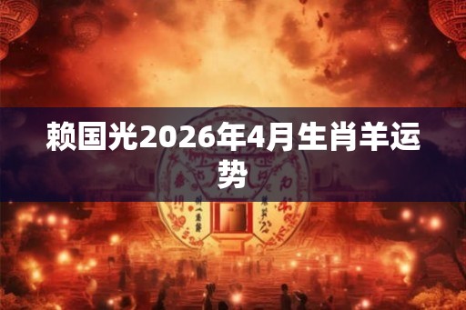 赖国光2026年4月生肖羊运势