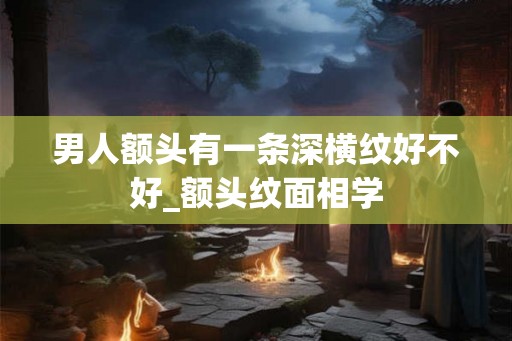 男人额头有一条深横纹好不好_额头纹面相学