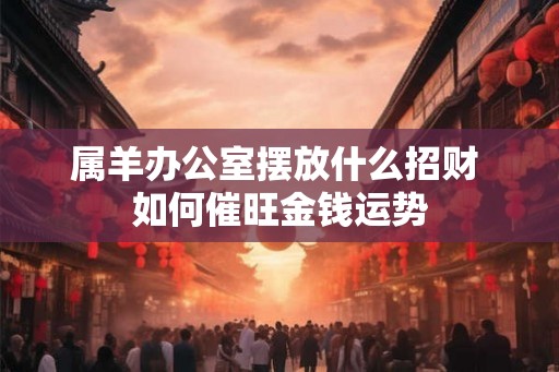 属羊办公室摆放什么招财 如何催旺金钱运势
