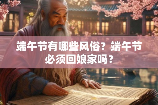 端午节有哪些风俗?端午节必须回娘家吗? 端午节有哪些风俗?端午节必须回娘家吗?