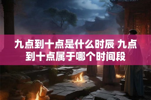 九点到十点是什么时辰 九点到十点属于哪个时间段