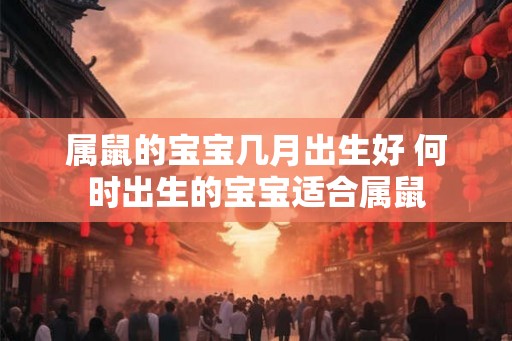 属鼠的宝宝几月出生好 何时出生的宝宝适合属鼠
