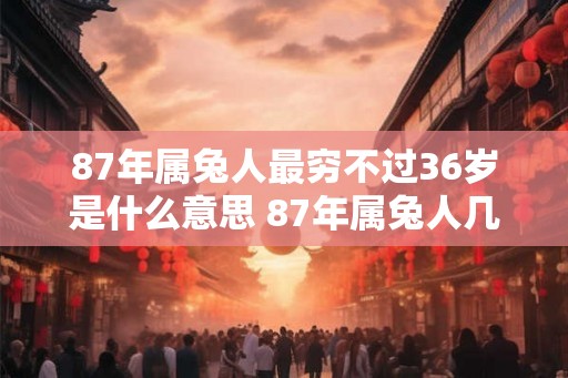 87年属兔人最穷不过36岁是什么意思 87年属兔人几岁会发财