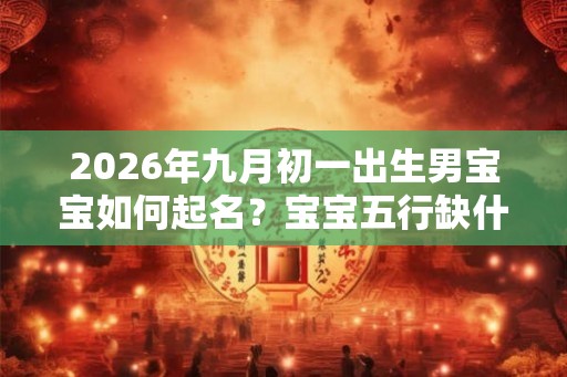 2026年九月初一出生男宝宝如何起名?宝宝五行缺什么? 2026年九月初一出生男宝宝如何起名?宝宝五行缺什么?