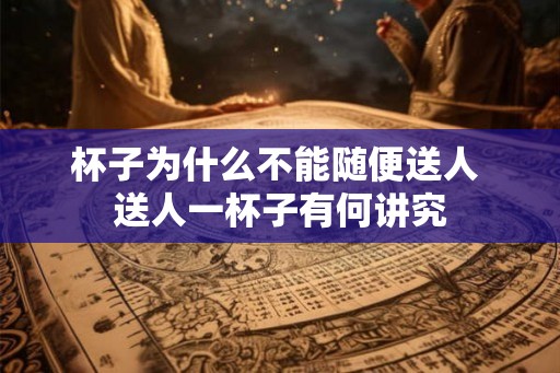 杯子为什么不能随便送人 送人一杯子有何讲究