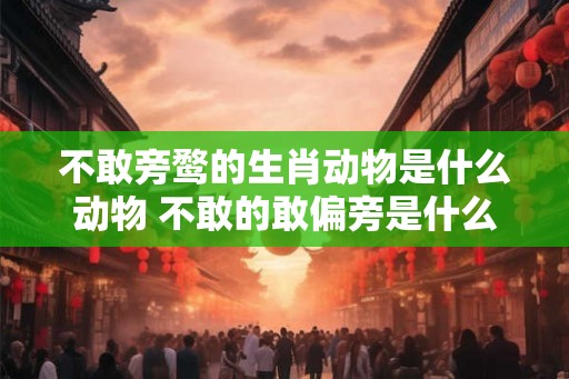 不敢旁鹜的生肖动物是什么动物 不敢的敢偏旁是什么