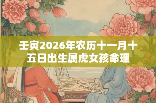壬寅2026年农历十一月十五日出生属虎女孩命理