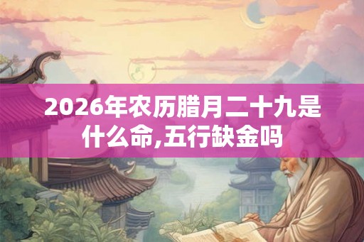 2026年农历腊月二十九是什么命,五行缺金吗 2026年农历腊月二十九是什么命,五行缺金吗