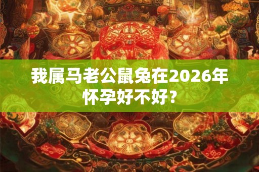 我属马老公鼠兔在2026年怀孕好不好？