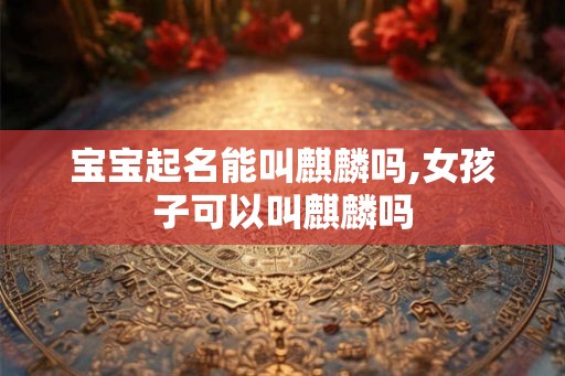 宝宝起名能叫麒麟吗,女孩子可以叫麒麟吗