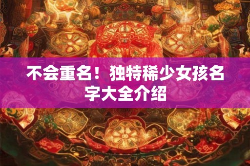 不会重名！独特稀少女孩名字大全介绍