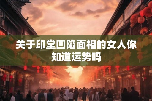 关于印堂凹陷面相的女人你知道运势吗