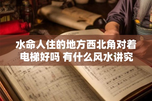 水命人住的地方西北角对着电梯好吗 有什么风水讲究
