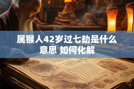 属猴人42岁过七劫是什么意思 如何化解