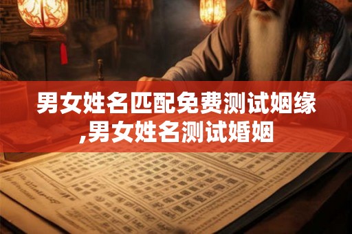 男女姓名匹配免费测试姻缘,男女姓名测试婚姻 男女姓名匹配免费测试姻缘,男女姓名测试婚姻