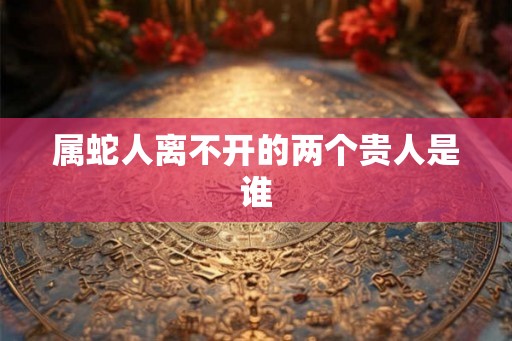 属蛇人离不开的两个贵人是谁