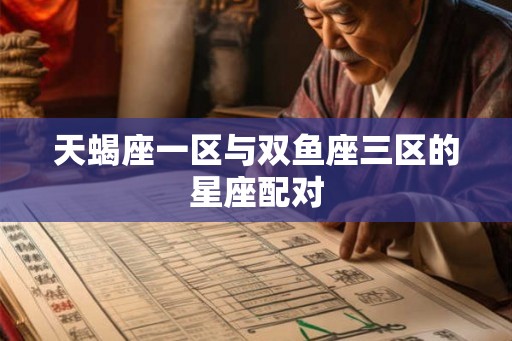 天蝎座一区与双鱼座三区的星座配对 天蝎座一区与双鱼座三区的星座配对