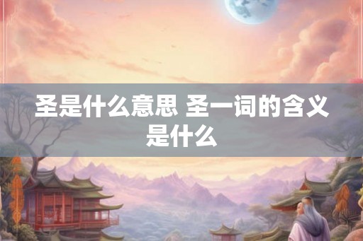 圣是什么意思 圣一词的含义是什么