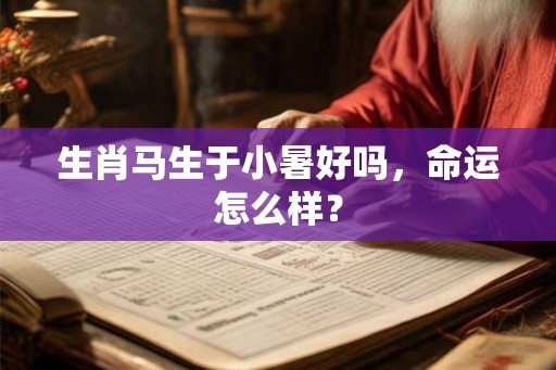 生肖马生于小暑好吗,命运怎么样? 生肖马生于小暑好吗,命运怎么样?