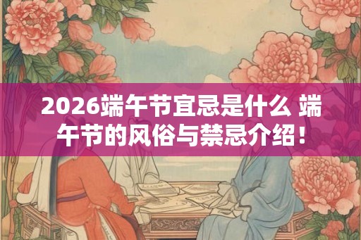 2026端午节宜忌是什么 端午节的风俗与禁忌介绍！