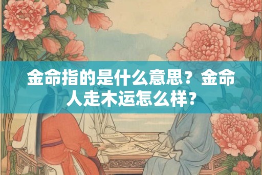 金命指的是什么意思？金命人走木运怎么样？