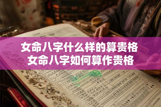 女命八字什么样的算贵格 女命八字如何算作贵格
