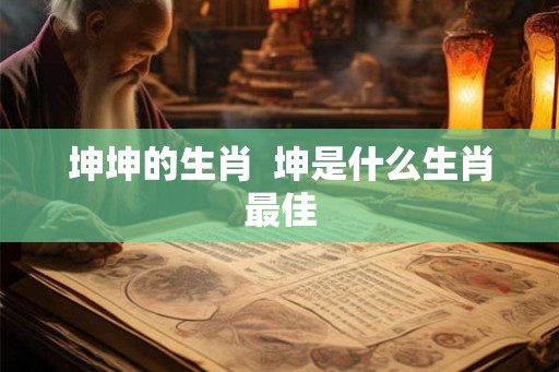 坤坤的生肖  坤是什么生肖最佳